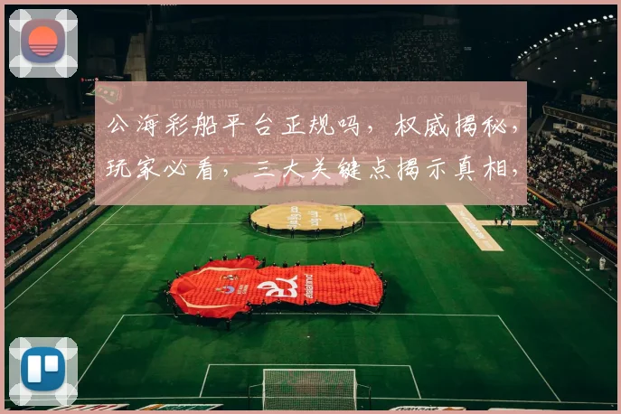 公海彩船平台正规吗，权威揭秘，玩家必看，三大关键点揭示真相，谨慎选择