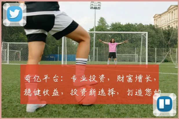 奇亿平台：专业投资，财富增长，稳健收益，投资新选择，打造您的财富之路。