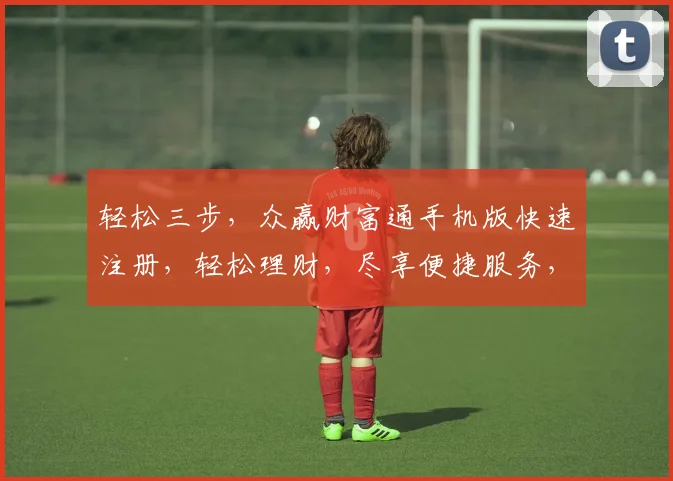 轻松三步，众赢财富通手机版快速注册，轻松理财，尽享便捷服务，投资无忧