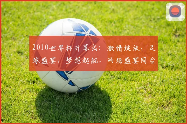 2010世界杯开幕式：激情绽放，足球盛宴，梦想起航，两场盛宴同台