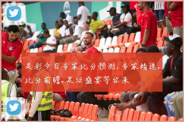 足彩今日专家比分预测,专家精选,比分前瞻,足坛盛宴等你来