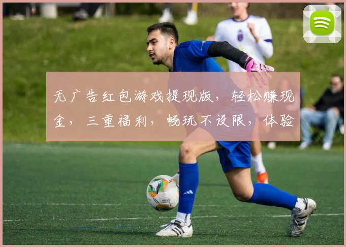 无广告红包游戏提现版，轻松赚现金，三重福利，畅玩不设限，体验非凡乐趣，快来参与