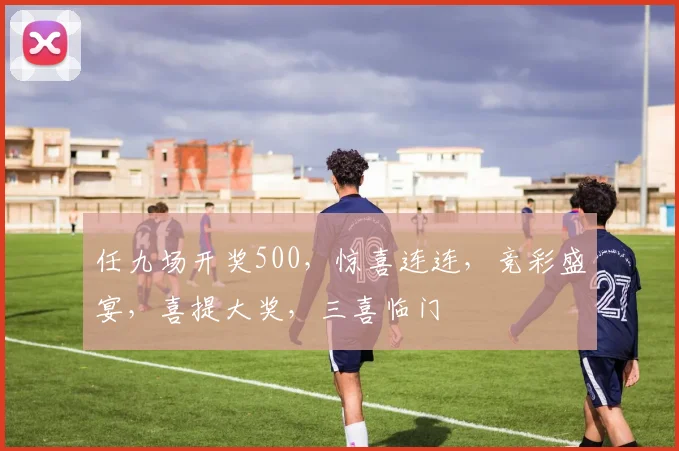 任九场开奖500，惊喜连连，竞彩盛宴，喜提大奖，三喜临门