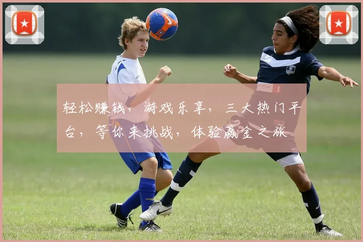 轻松赚钱，游戏乐享，三大热门平台，等你来挑战，体验赢金之旅